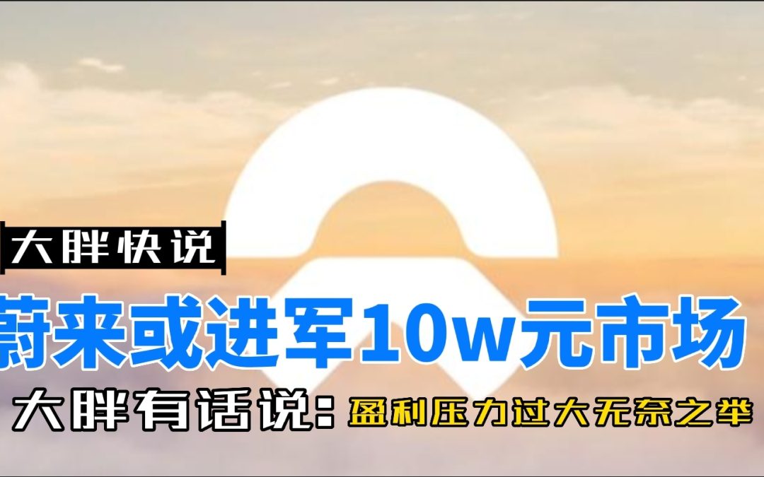 大胖快说|蔚来或进军10w级市场 看来高端已经趋于饱和