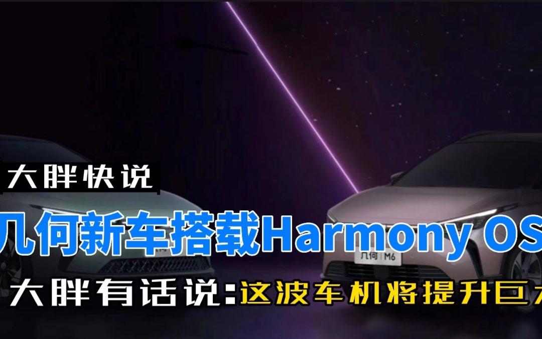 大胖快说|几何华为共创全新数智座舱 Harmony OS加持M6/G6