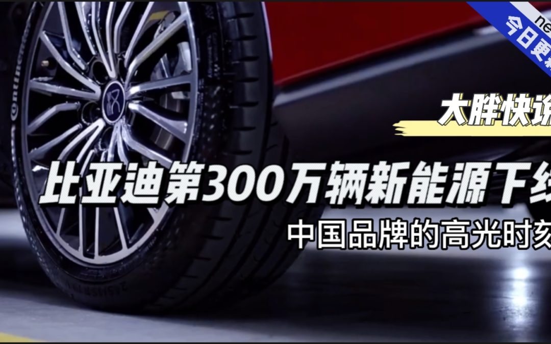 大胖快说|比亚迪第300w新能源下线 中国品牌的高光时刻