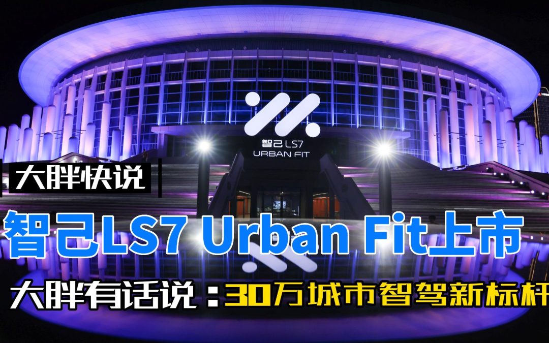 大胖快说|全新车型智己LS7 Urban Fit上市 30万级城市智驾新标杆