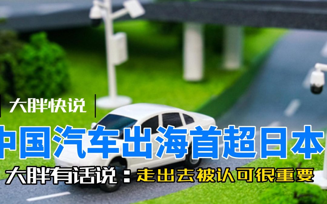 大胖快说|中国汽车出海首超日本成为最大出口国