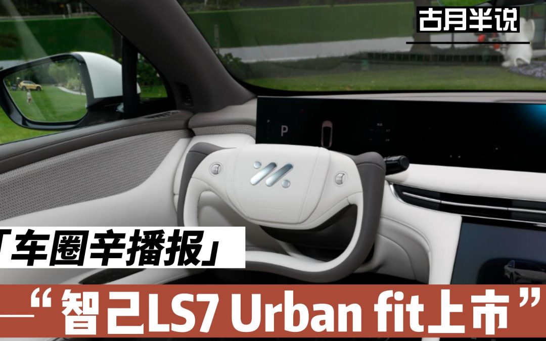 车圈辛播报|智己LS7 Urban Fit 上市 新发布“全程AI舱”
