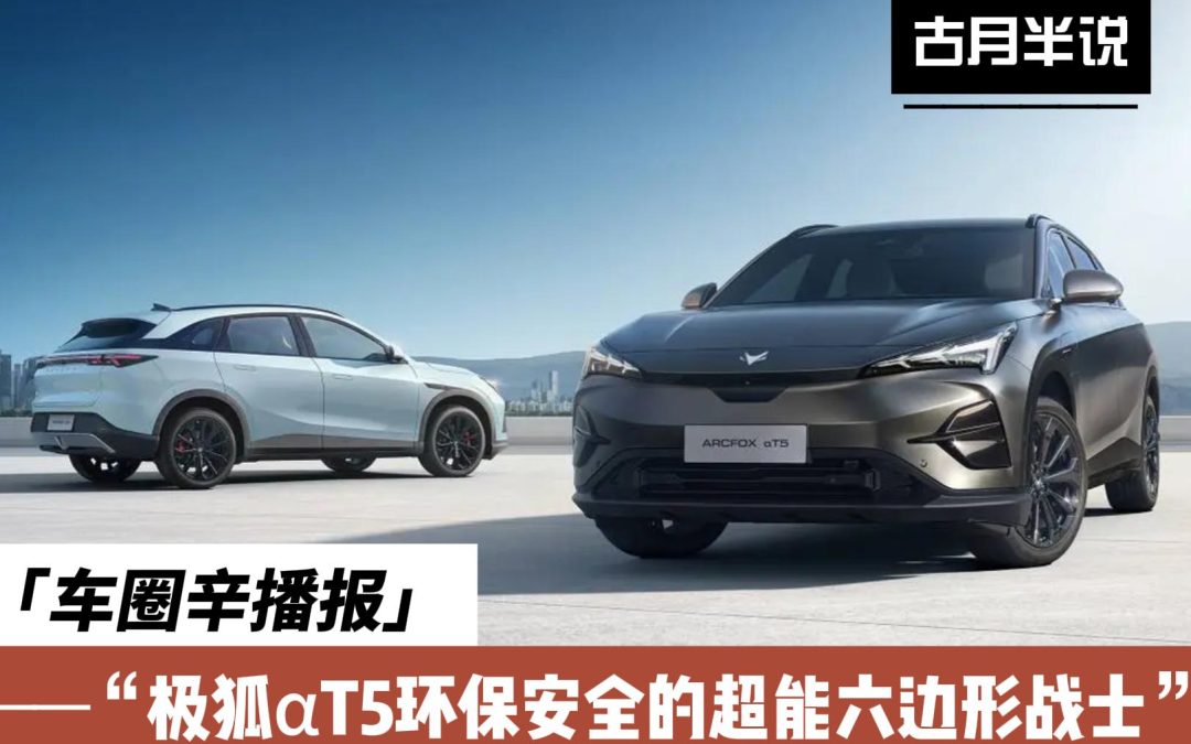 车圈辛播报|拥有超能六边形战士之称的极狐αT5他来了