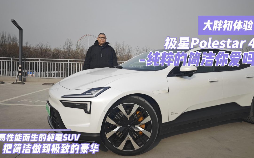 大胖初体验|极星Polestar-4 把简洁贯彻到底的豪华性能纯电suv