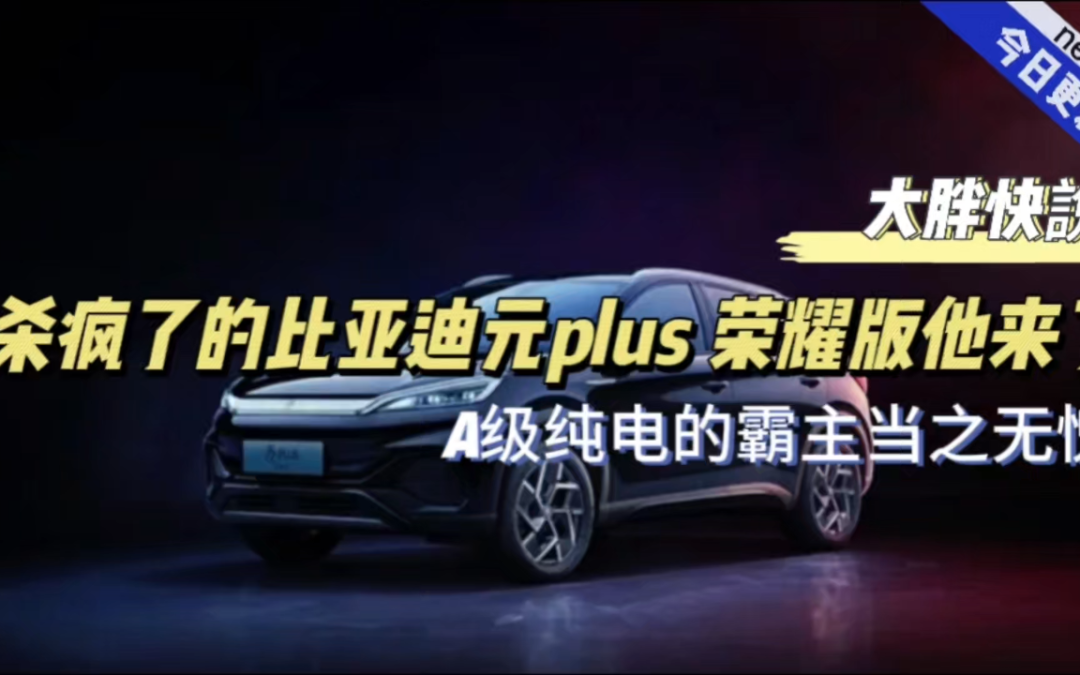 大胖快说|A零级霸主纯电 比亚迪元plus荣耀版上市
