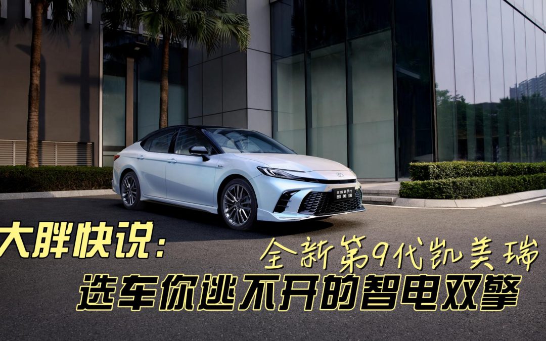 大胖快说|选车你逃不开的智电双擎 全新第9代凯美瑞