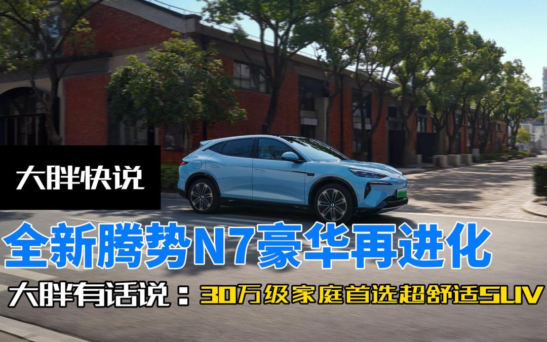 大胖快说|全新腾势N7豪华再升级 挑战30万家庭首选SUV