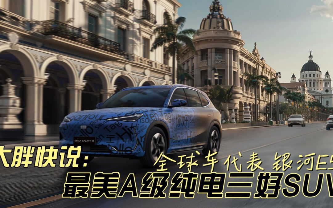 大胖快说|最美A级纯电三好SUV 银河E5剑指全球