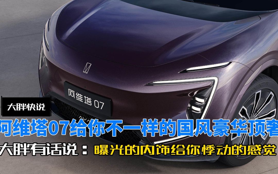 大胖快说 阿维塔07内饰曝光 给你不一样的国风豪华