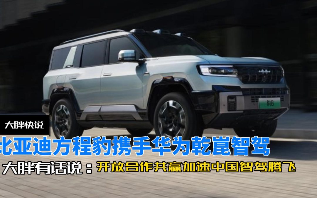 大胖快说|比亚迪方程豹携手华为乾崑智驾 开放合作加速中国智驾