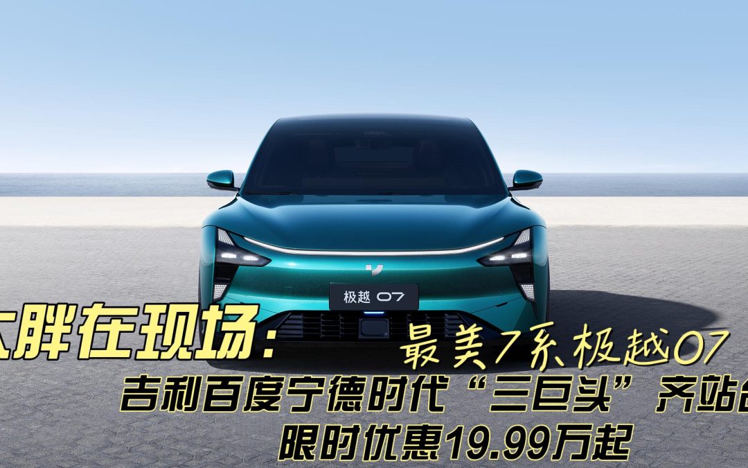 大胖在现场 最美7系极越07 限时优惠19.99万起!