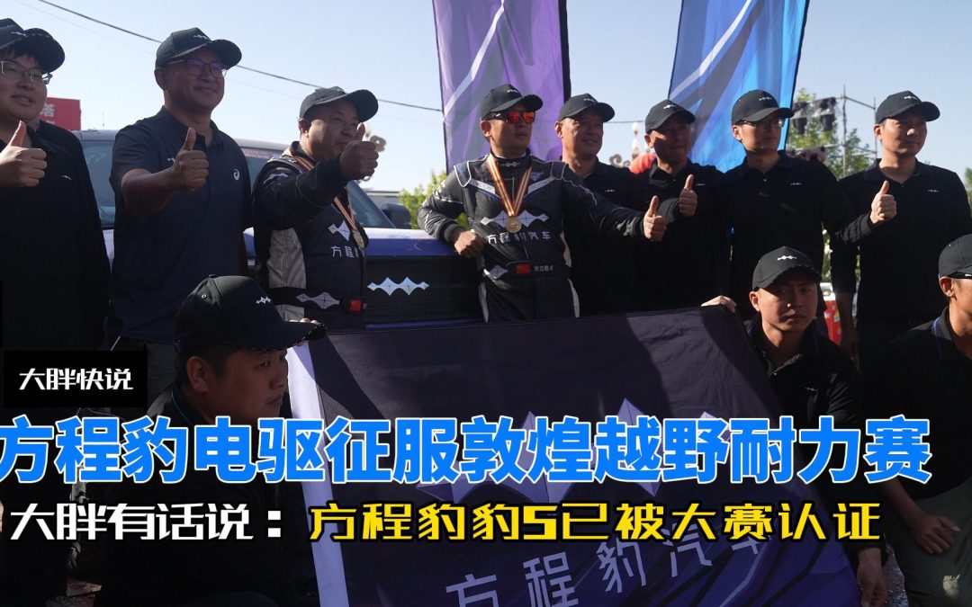 大胖快说 谁说电驱不能越野 方程豹豹5征服敦煌越野耐力赛