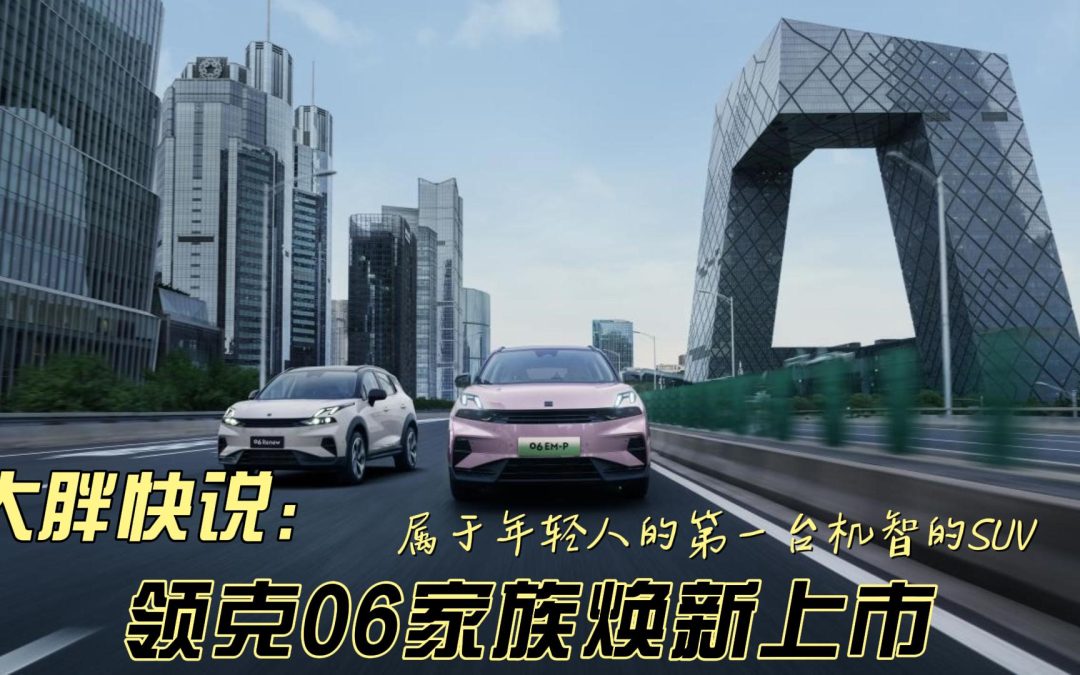 大胖快说 领克06家族焕新上市 属于年轻人的第一台机智的SUV