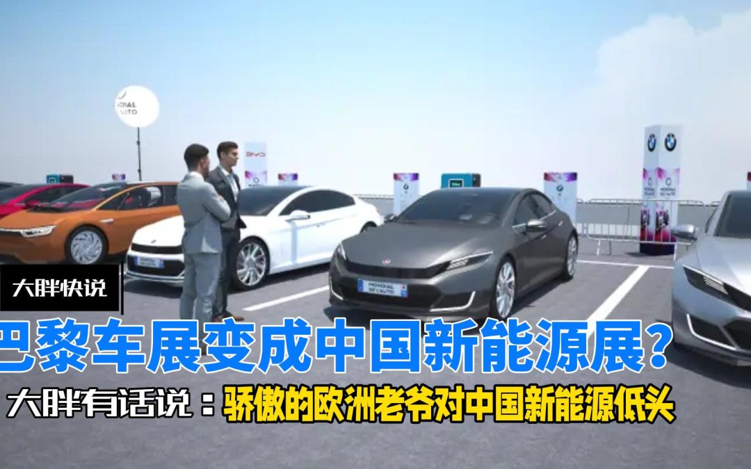 大胖快说 巴黎车展成就中国新能源 欧洲老爷都说好