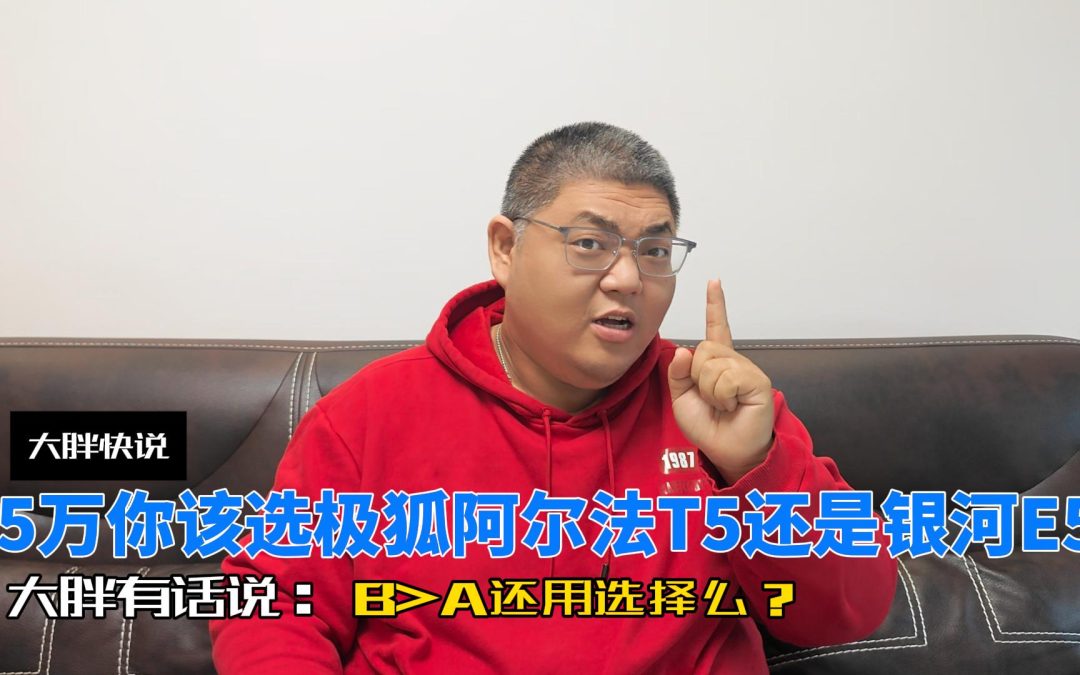 大胖快说 15万选极狐阿尔法T5还是银河E5？