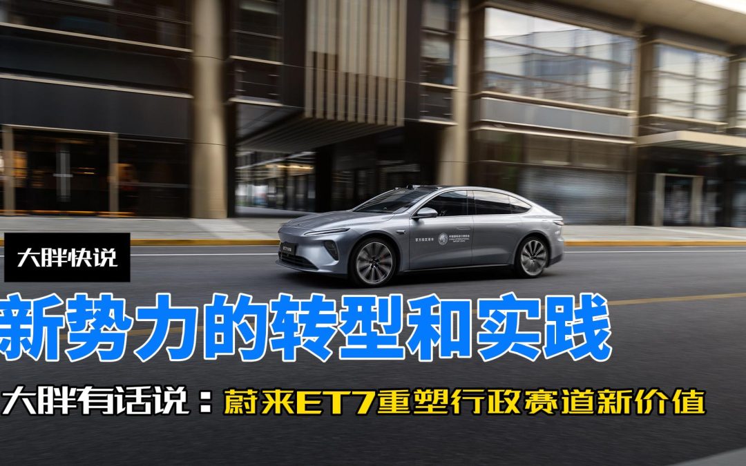 大胖快说 新势力的转型和实践 蔚来ET7重塑行政赛道的新价值