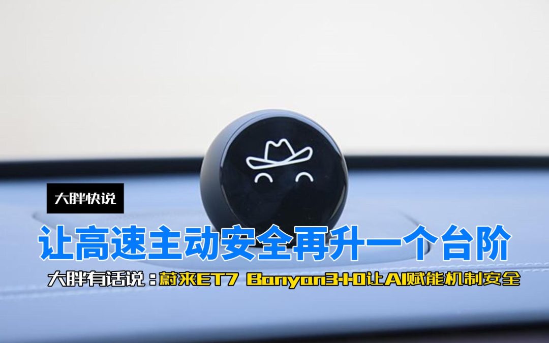 大胖快说 AI大模型赋能高速极致安全 蔚来ET7首搭Banyan3.1.0