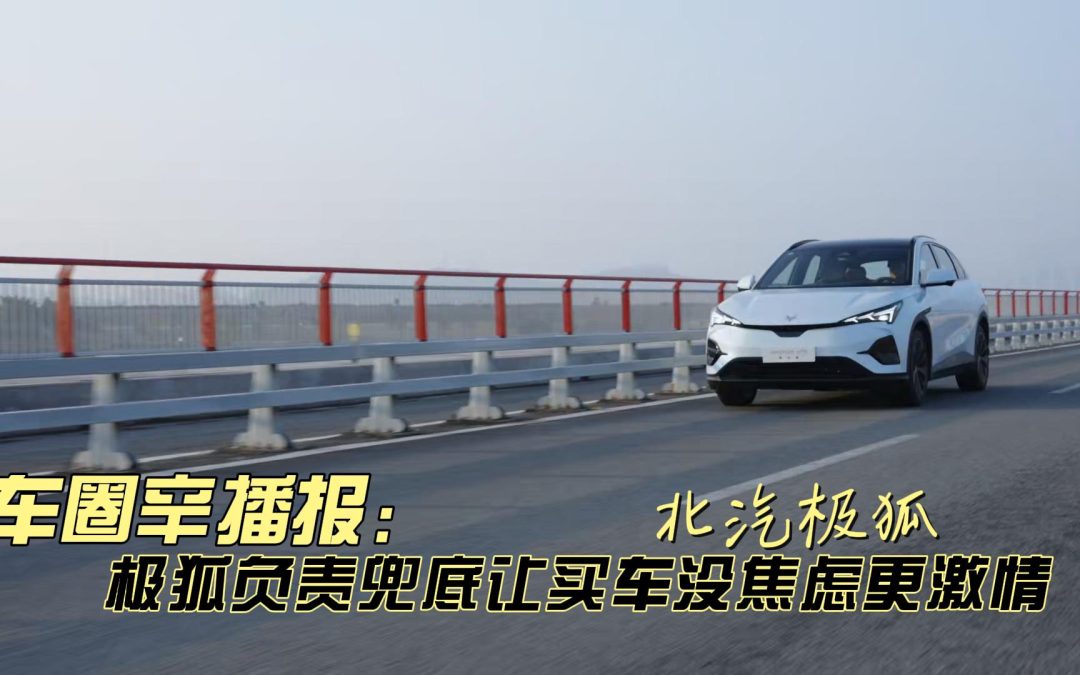 车圈辛播报 北汽极狐负责兜底 让用户买车没焦虑更激情