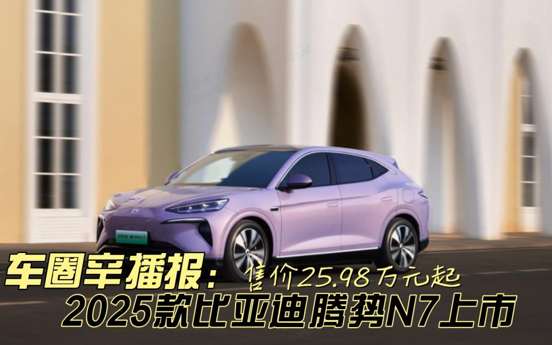 车圈辛播报 2025 款比亚迪腾势 N7正式上市 25.98 万元起