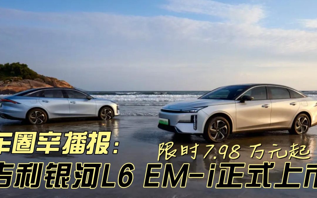 车圈辛播报 限时 7.98 万元起 吉利银河 L6 EM-i 正式上市