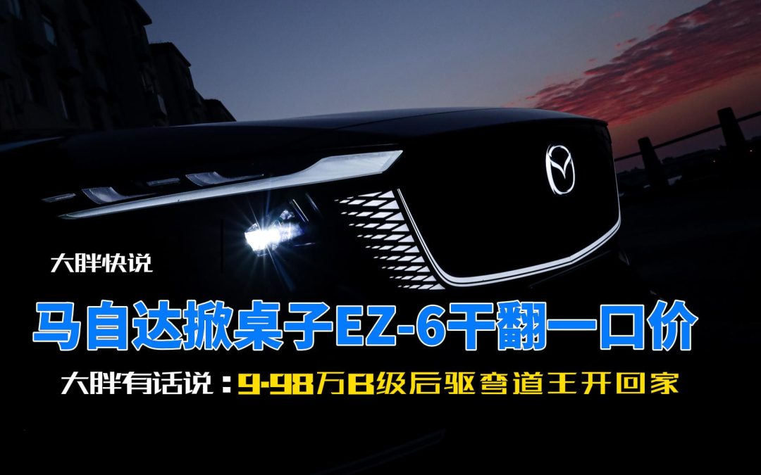 大胖快说 马自达EZ-6干翻一口价 9.98万B级后驱弯道王开回家