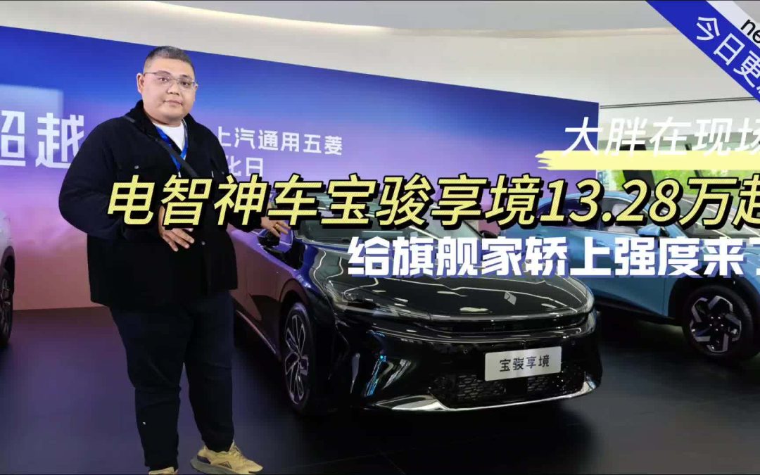 大胖在现场 电智神车宝骏享境13.28万起 给旗舰家轿们上强度来了