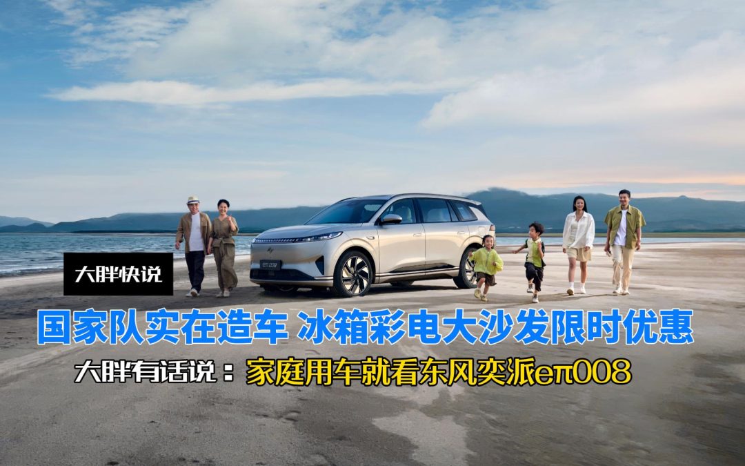 大胖快说 国家队实在造车 东风奕派eπ008限时钜惠推荐