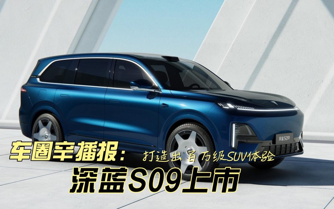 车圈辛播报 打造出百万级SUV体验 深蓝S09正式上市