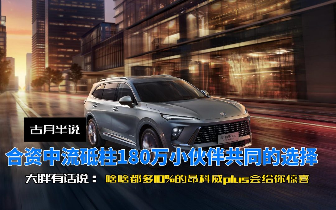大胖快说 15万燃油SUV该选谁 啥啥都多10%的昂科威plus会给你惊喜