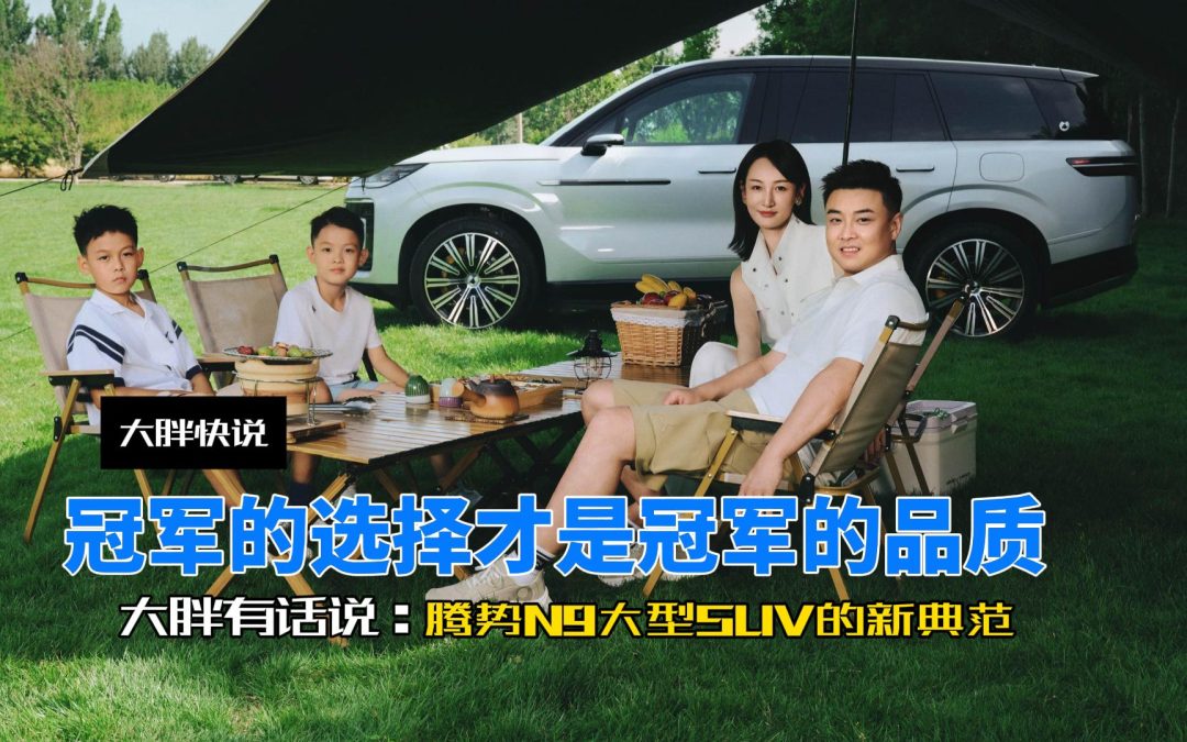 大胖快说 冠军的选择才是冠军的品质 腾势N9大型SUV的新典范