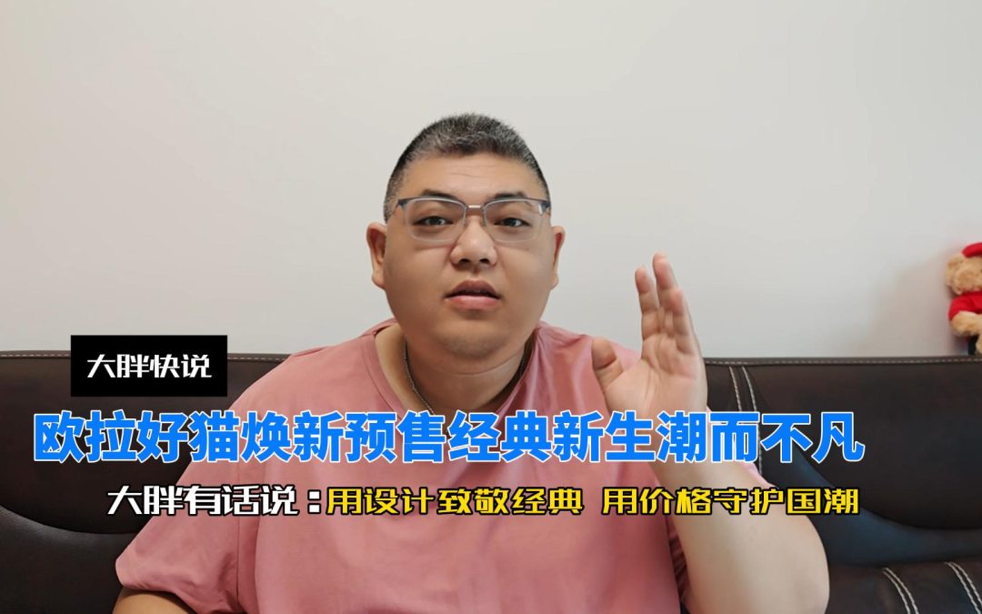 大胖快说 预售8万起的欧拉好猫 用经典新生给你潮而不凡
