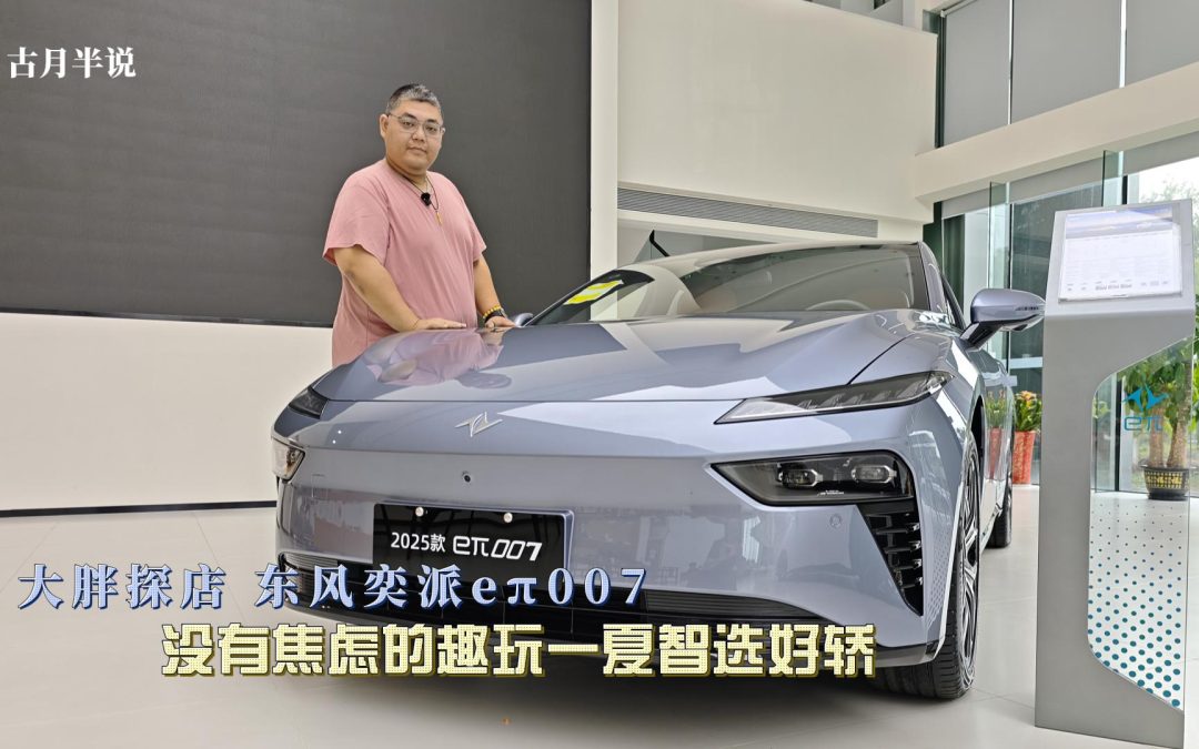 大胖探店 2025款东风奕派eπ007 没有焦虑的趣玩一夏智选好轿