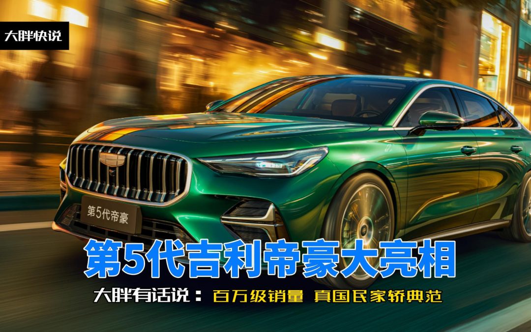 大胖快说 第5代吉利帝豪亮相 展现百万级销量王者家轿风范