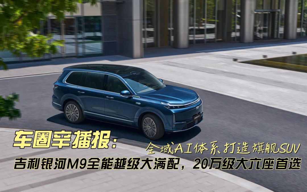 车圈辛播报 吉利银河M9全能越级大满配，20万级大六座首选