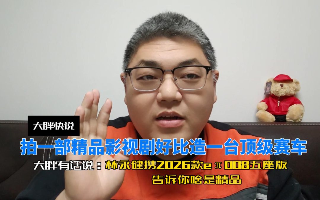 大胖快说 林永健用实力告诉你2026款eπ008五座版为啥是精品