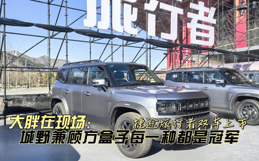 大胖在现场 捷途旅行者双车上市 城野兼顾方盒子每一种都是冠军