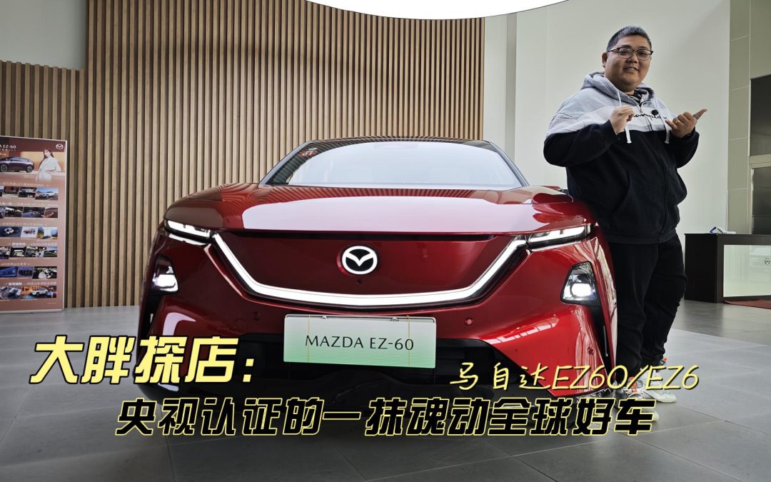 大胖探店 马自达EZ-60 EZ-6 央视认证的一抹魂动全球好车