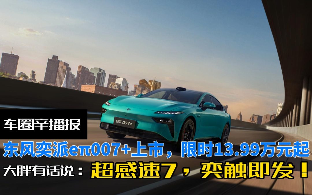 车圈辛播报 东风奕派eπ007+重磅上市 限时13.99万元起