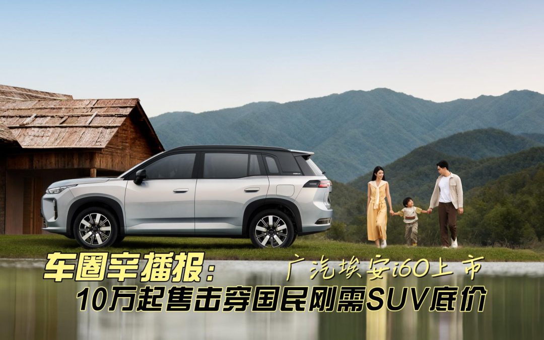 车圈辛播报 广汽埃安i60上市 10万起售击穿国民刚需SUV底价