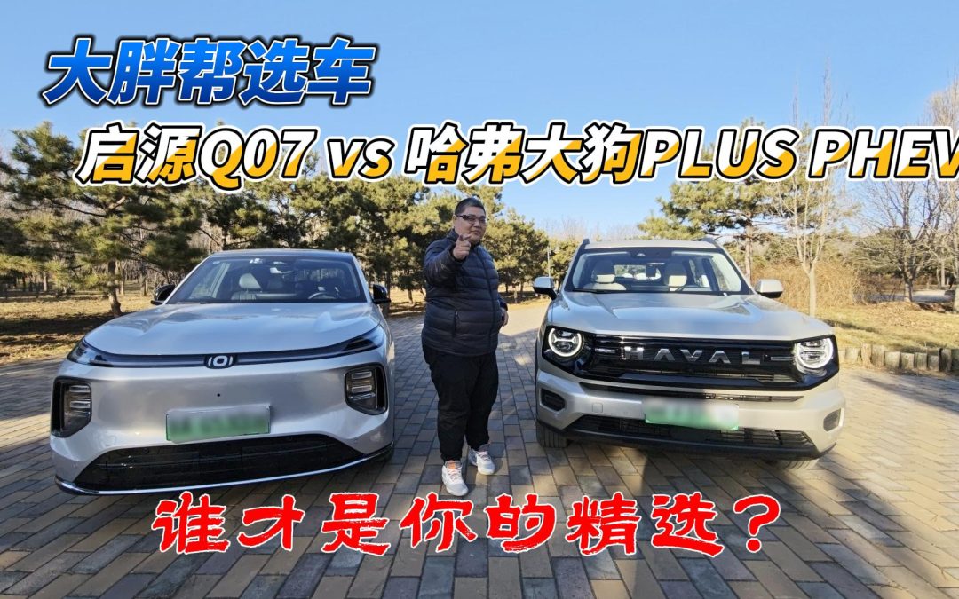 大胖帮选车 启源Q07 vs 哈弗大狗PLUS PHEV谁才是你的精选？
