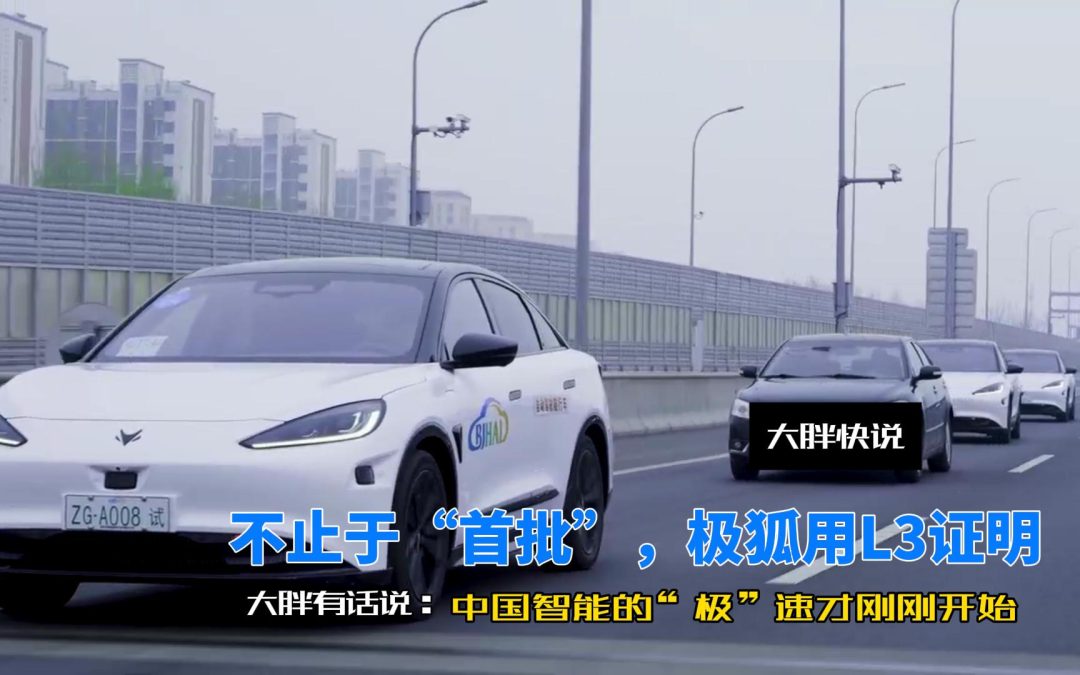 大胖快说 不止于“首批”，极狐用L3证明：中国智能的“极”速才刚刚开始