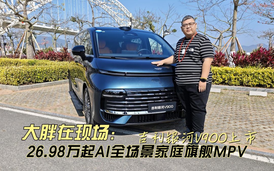 大胖在现场 银河V900上市26.98万起AI全场景家庭旗舰MPV