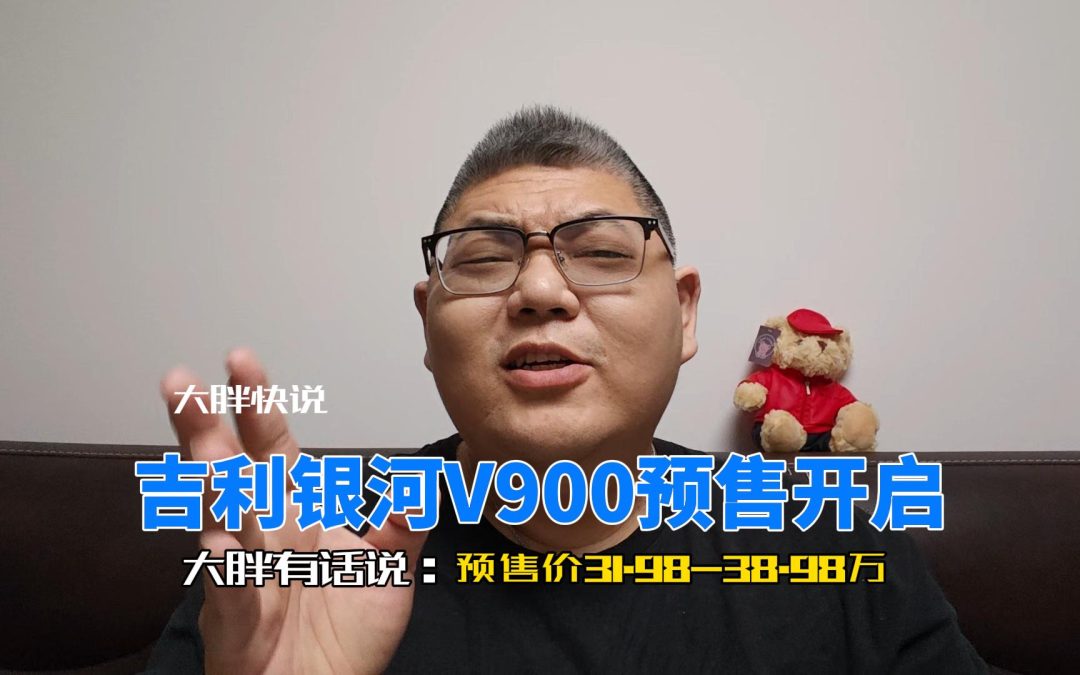 大胖快说 吉利银河V900预售开启 31.98-38.98万元各种惊喜等着你