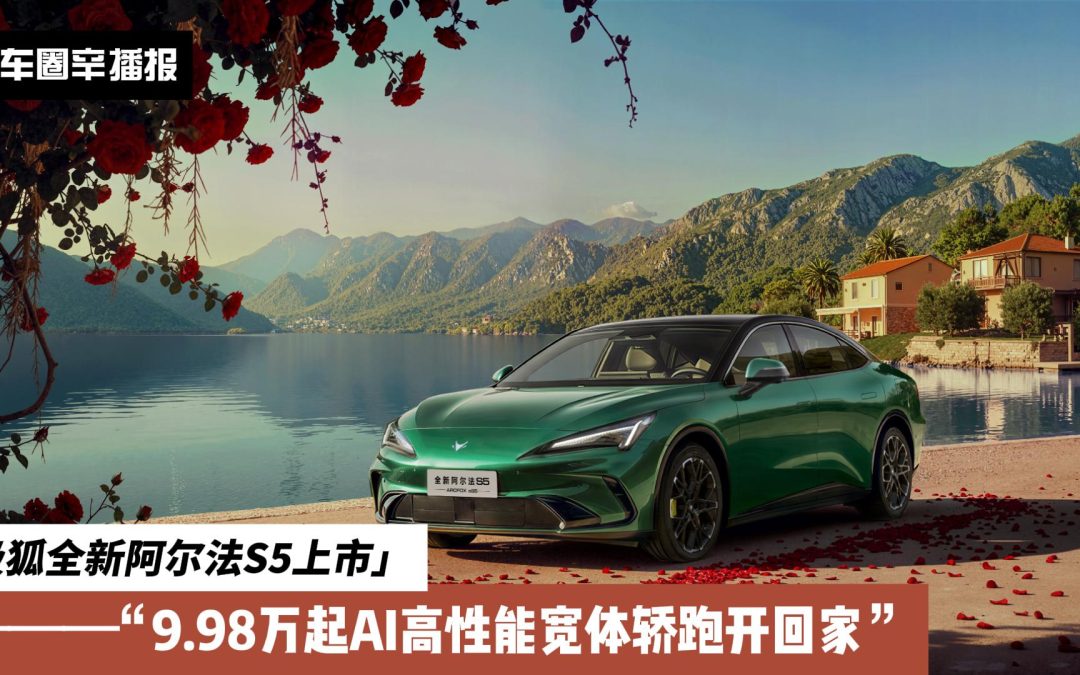车圈辛播报 极狐全新阿尔法S5上市 9.98万起AI高性能宽体轿跑开回家