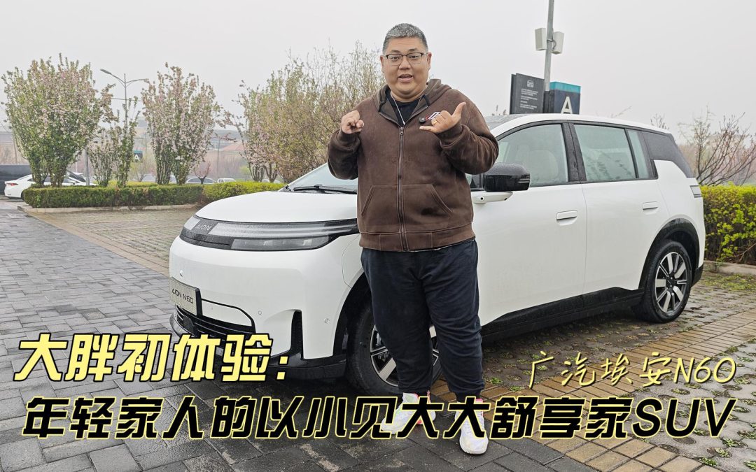 大胖初体验 广汽埃安N60 大舒享家SUV 年轻家人们的新智选
