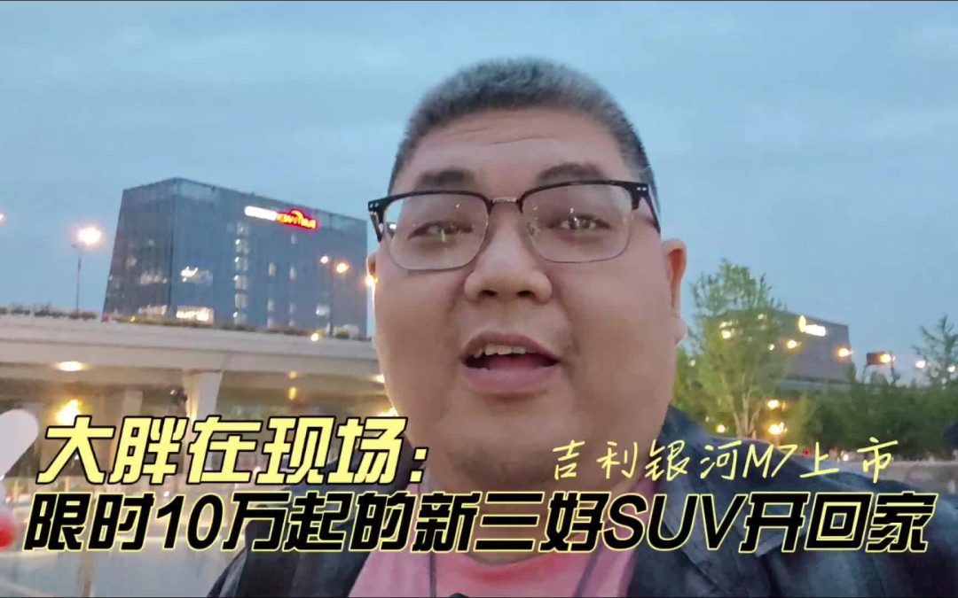大胖在现场 限时10万起的三好SUV开回家 吉利银河M7上市