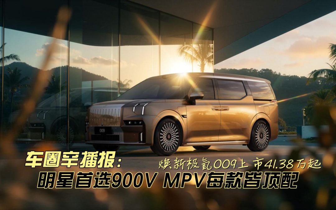 车圈辛播报 焕新极氪009 全系900V的明星家庭首选MPV