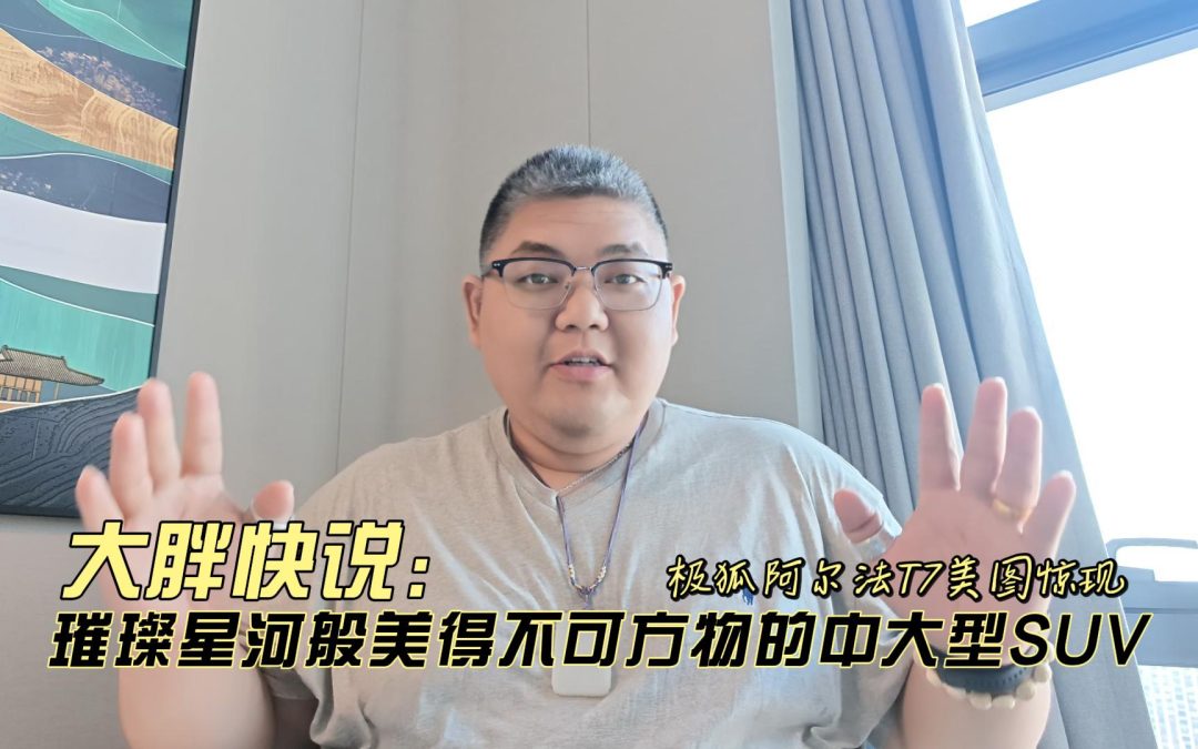 大胖快说 极狐阿尔法T7 璀璨星河般美得不可方物的中大型SUV
