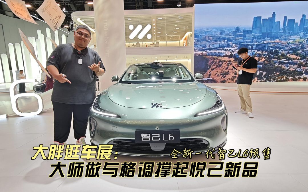 大胖逛车展 全新智己L6预售 不止于高定也在于悦己