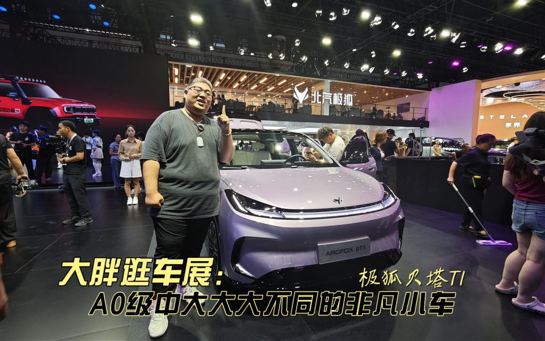 大胖逛车展 极狐贝塔T1 A0级中大不同的多面手非凡小车